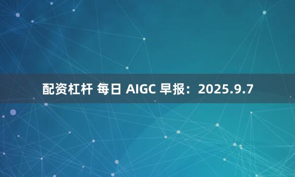 配资杠杆 每日 AIGC 早报：2025.9.7