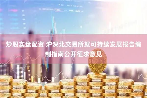 炒股实盘配资 沪深北交易所就可持续发展报告编制指南公开征求意见