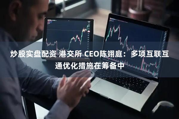 炒股实盘配资 港交所 CEO陈翊庭：多项互联互通优化措施在筹备中