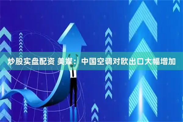 炒股实盘配资 美媒：中国空调对欧出口大幅增加