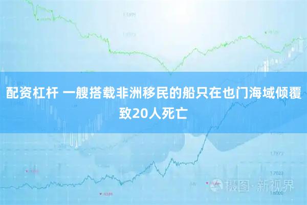 配资杠杆 一艘搭载非洲移民的船只在也门海域倾覆致20人死亡