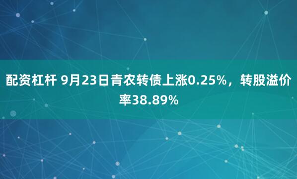 配资杠杆 9月23日青农转债上涨0.25%，转股溢价率38.89%