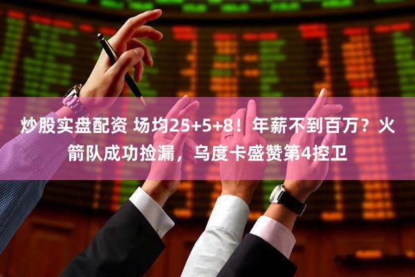 炒股实盘配资 场均25+5+8！年薪不到百万？火箭队成功捡漏，乌度卡盛赞第4控卫