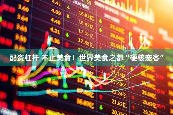 配资杠杆 不止美食！世界美食之都“硬核宠客”