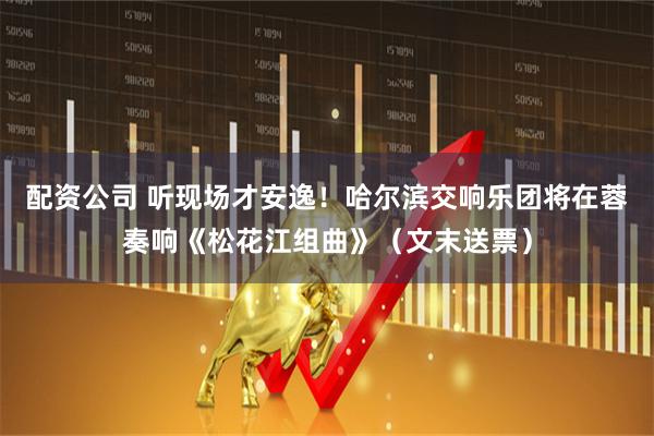 配资公司 听现场才安逸！哈尔滨交响乐团将在蓉奏响《松花江组曲》（文末送票）