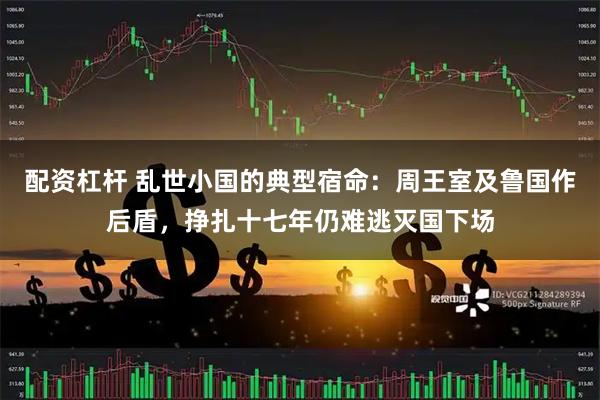 配资杠杆 乱世小国的典型宿命：周王室及鲁国作后盾，挣扎十七年仍难逃灭国下场