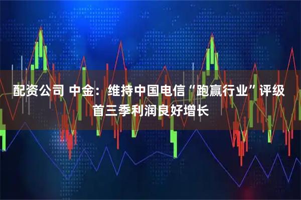 配资公司 中金：维持中国电信“跑赢行业”评级 首三季利润良好增长