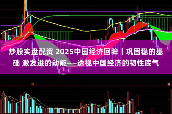 炒股实盘配资 2025中国经济回眸｜巩固稳的基础 激发进的动能——透视中国经济的韧性底气