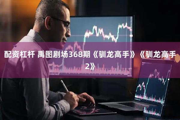 配资杠杆 禹图剧场368期《驯龙高手》《驯龙高手2》