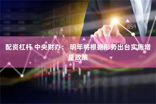 配资杠杆 中央财办： 明年将根据形势出台实施增量政策