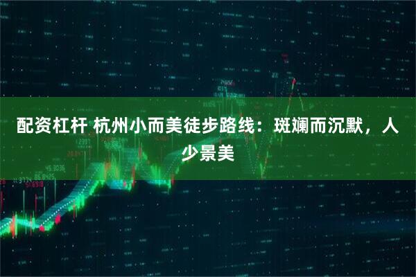 配资杠杆 杭州小而美徒步路线:斑斓而沉默,人少景美
