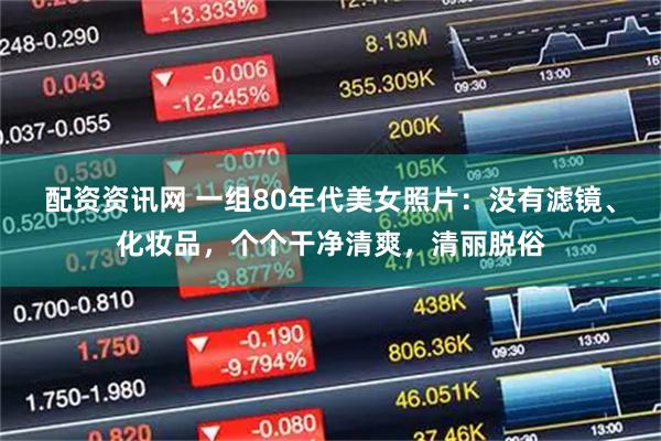 配资资讯网 一组80年代美女照片：没有滤镜、化妆品，个个干净清爽，清丽脱俗