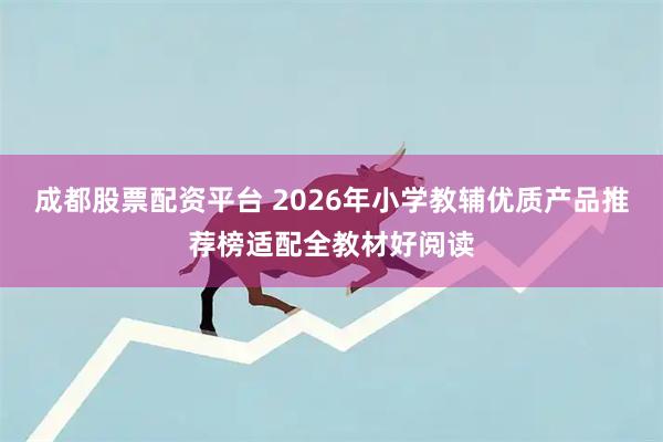成都股票配资平台 2026年小学教辅优质产品推荐榜适配全教材好阅读