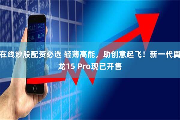 在线炒股配资必选 轻薄高能，助创意起飞！新一代翼龙15 Pro现已开售