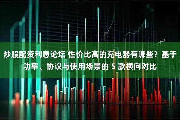 炒股配资利息论坛 性价比高的充电器有哪些？基于功率、协议与使用场景的 5 款横向对比