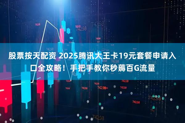股票按天配资 2025腾讯大王卡19元套餐申请入口全攻略！手把手教你秒薅百G流量