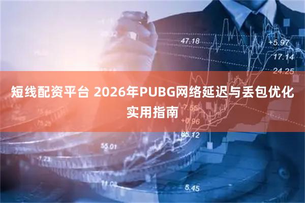 短线配资平台 2026年PUBG网络延迟与丢包优化实用指南
