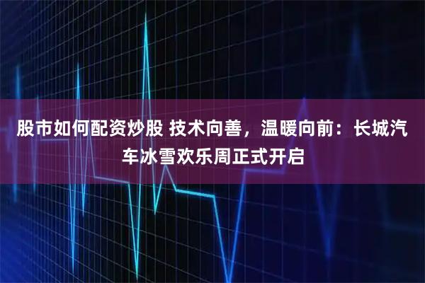 股市如何配资炒股 技术向善，温暖向前：长城汽车冰雪欢乐周正式开启