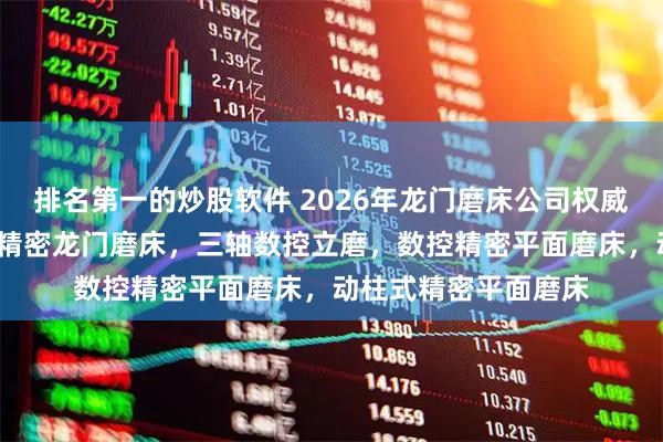 排名第一的炒股软件 2026年龙门磨床公司权威发布榜/滑块磨床，精密龙门磨床，三轴数控立磨，数控精密平面磨床，动柱式精密平面磨床