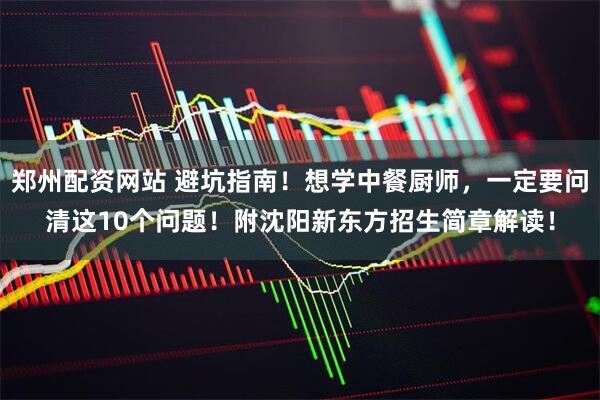 郑州配资网站 避坑指南！想学中餐厨师，一定要问清这10个问题！附沈阳新东方招生简章解读！