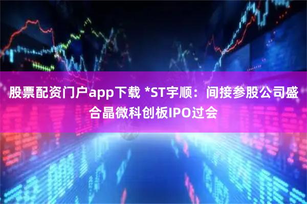 股票配资门户app下载 *ST宇顺：间接参股公司盛合晶微科创板IPO过会