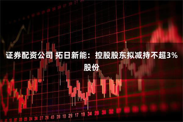 证券配资公司 拓日新能：控股股东拟减持不超3%股份