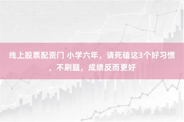 线上股票配资门 小学六年，请死磕这3个好习惯，不刷题，成绩反而更好