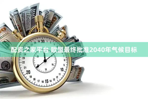 配资之家平台 欧盟最终批准2040年气候目标