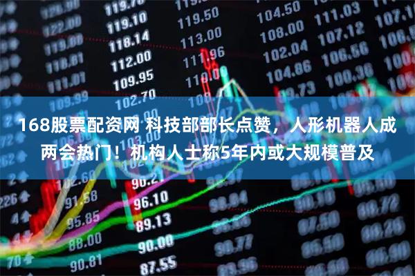 168股票配资网 科技部部长点赞，人形机器人成两会热门！机构人士称5年内或大规模普及