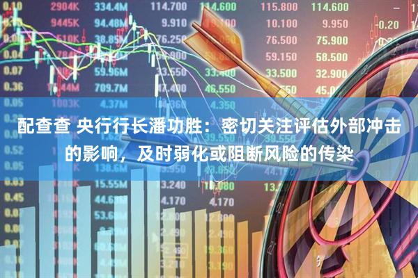配查查 央行行长潘功胜：密切关注评估外部冲击的影响，及时弱化或阻断风险的传染