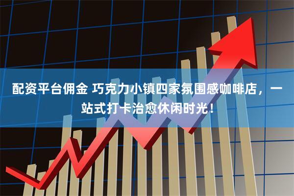 配资平台佣金 巧克力小镇四家氛围感咖啡店，一站式打卡治愈休闲时光！