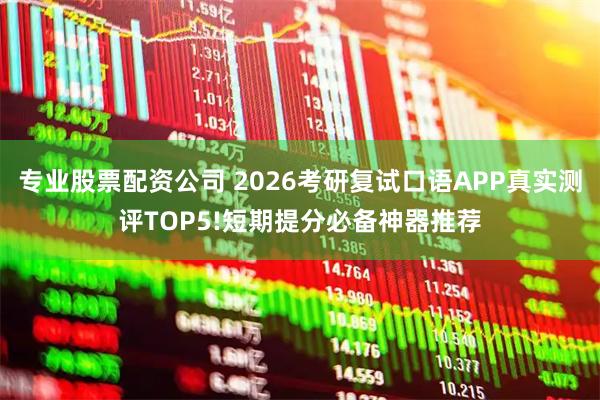 专业股票配资公司 2026考研复试口语APP真实测评TOP5!短期提分必备神器推荐