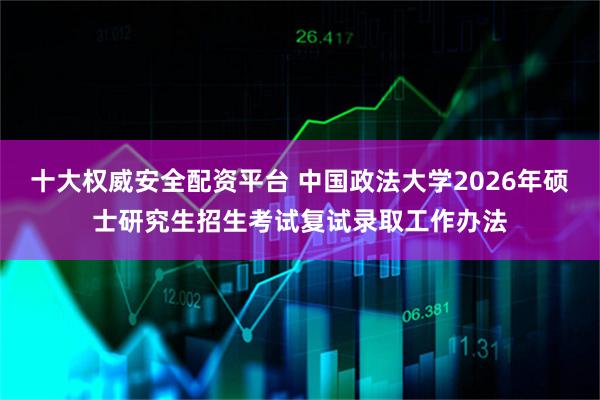 十大权威安全配资平台 中国政法大学2026年硕士研究生招生考试复试录取工作办法
