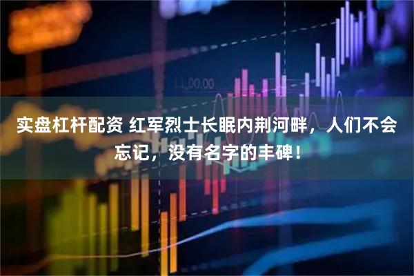 实盘杠杆配资 红军烈士长眠内荆河畔，人们不会忘记，没有名字的丰碑！