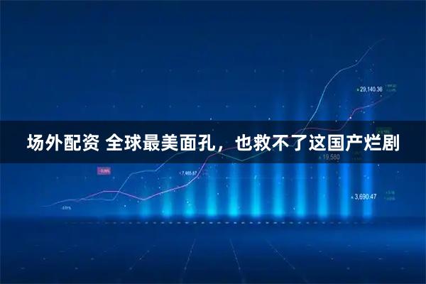 场外配资 全球最美面孔，也救不了这国产烂剧