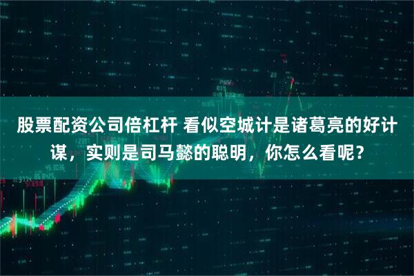 股票配资公司倍杠杆 看似空城计是诸葛亮的好计谋，实则是司马懿的聪明，你怎么看呢？
