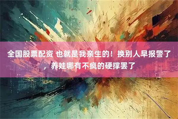 全国股票配资 也就是我亲生的！换别人早报警了，养娃哪有不疯的硬撑罢了