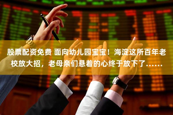 股票配资免费 面向幼儿园宝宝！海淀这所百年老校放大招，老母亲们悬着的心终于放下了……