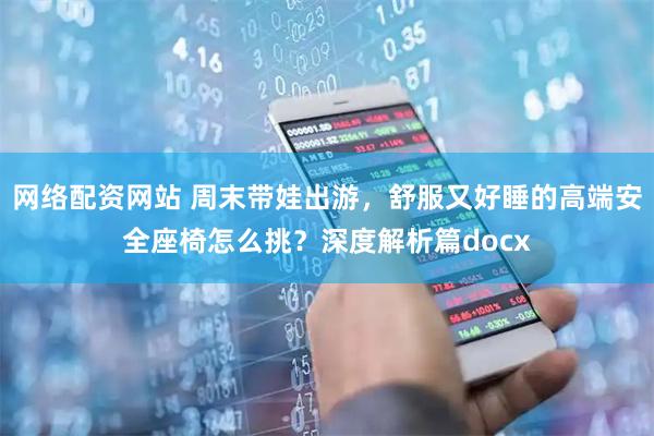 网络配资网站 周末带娃出游，舒服又好睡的高端安全座椅怎么挑？深度解析篇docx