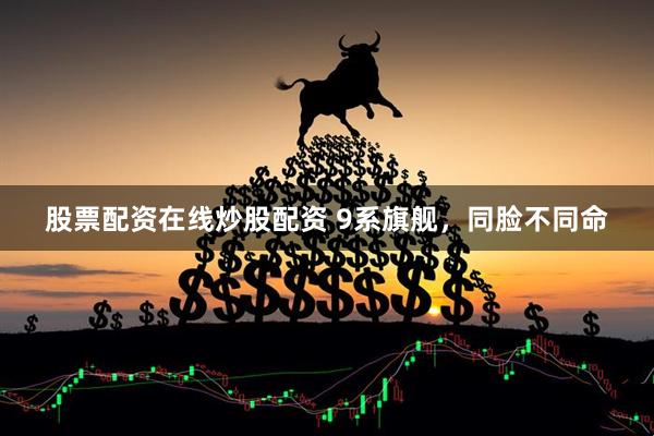 股票配资在线炒股配资 9系旗舰，同脸不同命
