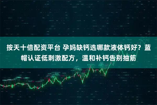 按天十倍配资平台 孕妈缺钙选哪款液体钙好？蓝帽认证低刺激配方，温和补钙告别抽筋