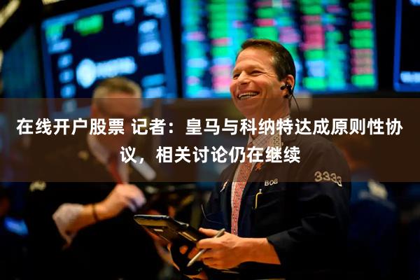在线开户股票 记者：皇马与科纳特达成原则性协议，相关讨论仍在继续