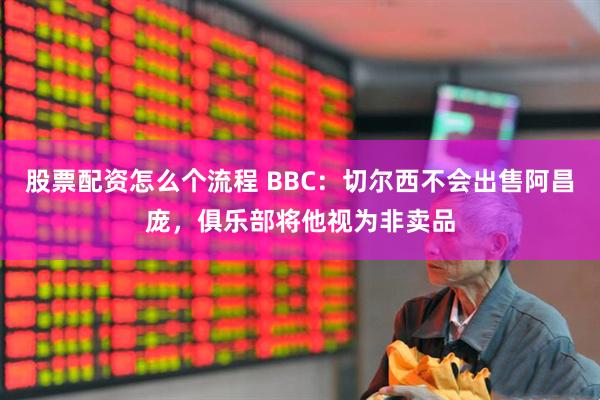 股票配资怎么个流程 BBC：切尔西不会出售阿昌庞，俱乐部将他视为非卖品
