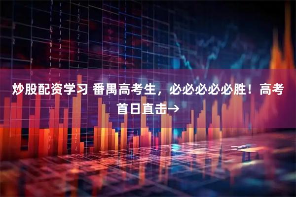 炒股配资学习 番禺高考生，必必必必必胜！高考首日直击→