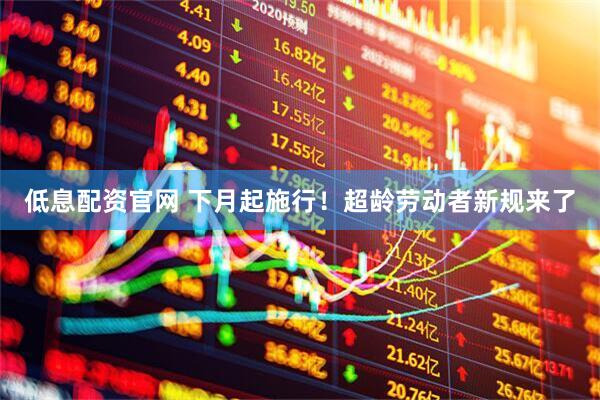 低息配资官网 下月起施行！超龄劳动者新规来了
