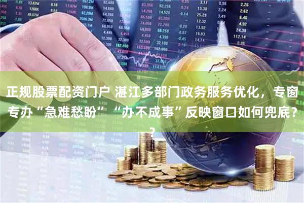 正规股票配资门户 湛江多部门政务服务优化，专窗专办“急难愁盼” “办不成事”反映窗口如何兜底？
