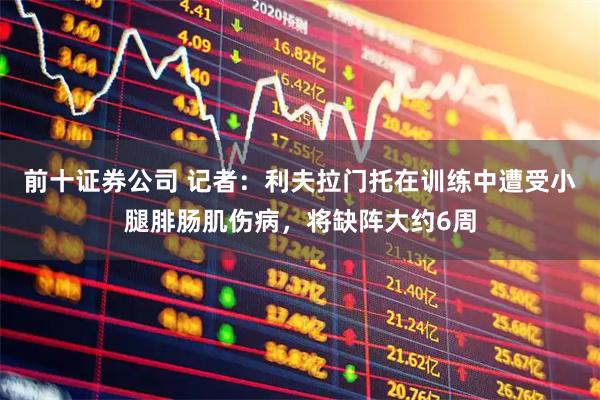 前十证券公司 记者：利夫拉门托在训练中遭受小腿腓肠肌伤病，将缺阵大约6周