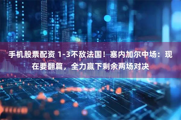 手机股票配资 1-3不敌法国！塞内加尔中场：现在要翻篇，全力赢下剩余两场对决