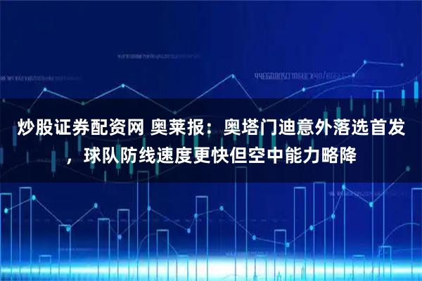 炒股证券配资网 奥莱报：奥塔门迪意外落选首发，球队防线速度更快但空中能力略降