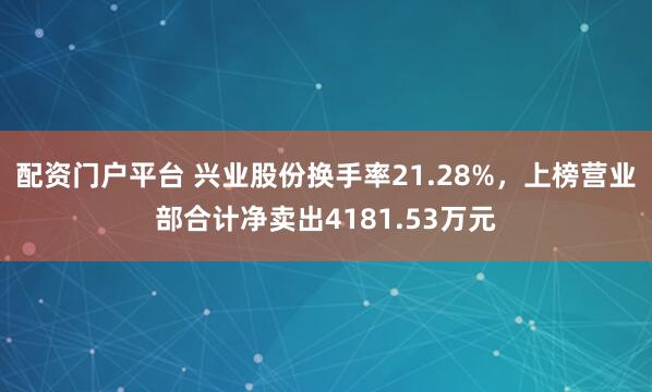 配资门户平台 兴业股份换手率21.28%，上榜营业部合计净卖出4181.53万元